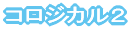 コロジカル２